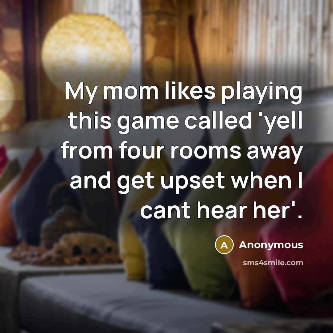 “My mom likes playing this game called 'yell from four rooms away and get upset when I cant hear her'.” quote by Anonymous