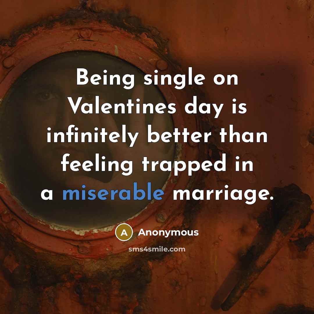 “Being single on Valentines day is infinitely better than feeling trapped in a miserable marriage.” quote by Anonymous