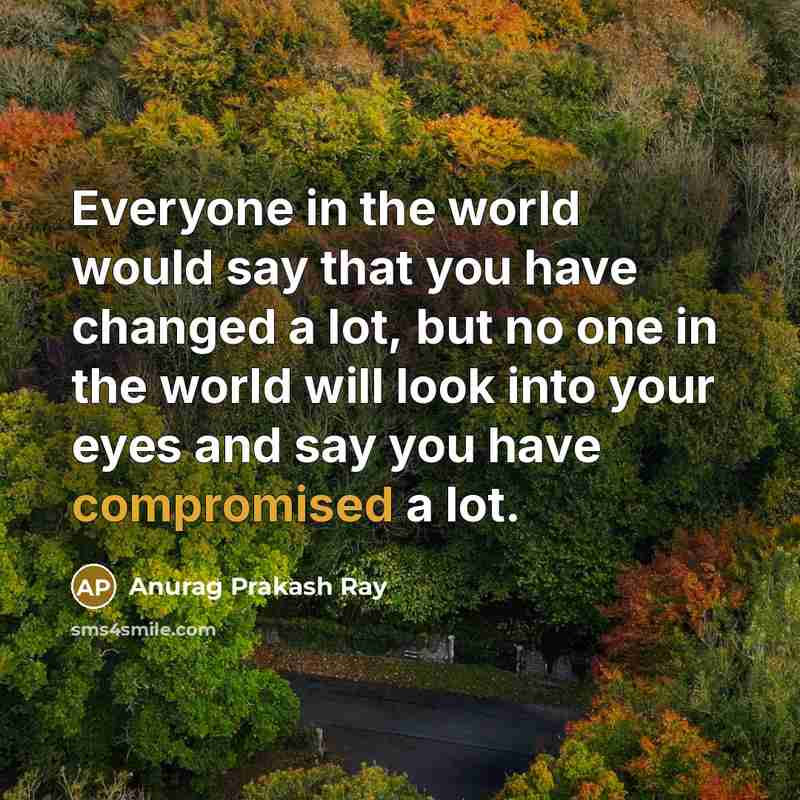 “Everyone in the world would say that you have changed a lot, but no one in the world will look into your eyes and say you have compromised a lot.” quote by Anurag Prakash Ray