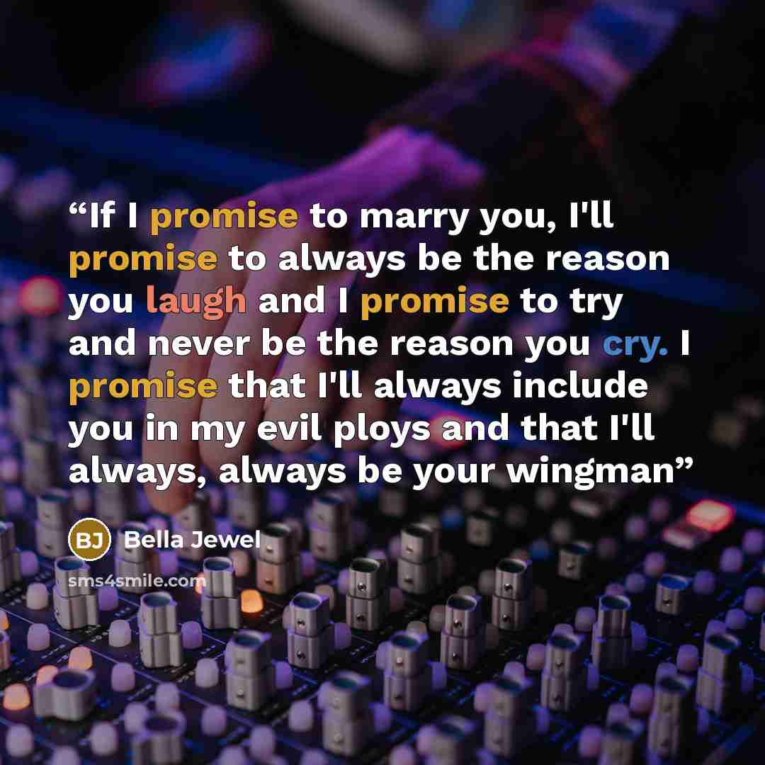 “If I promise to marry you, I'll promise to always be the reason you laugh and I promise to try and never be the reason you cry. I promise that I'll always include you in my evil ploys and that I'll always, always be your wingman” quote by Bella Jewel