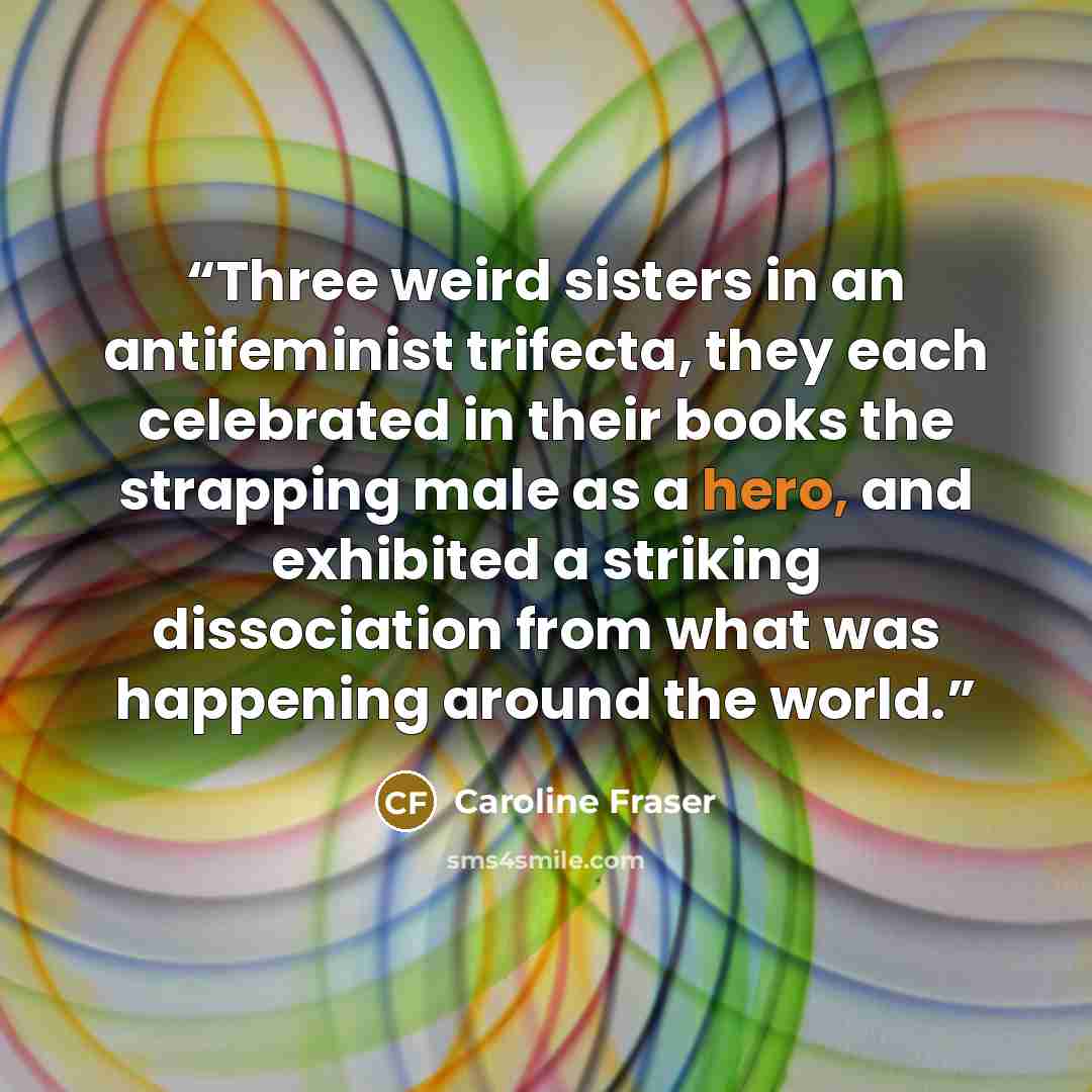 “Three weird sisters in an antifeminist trifecta, they each celebrated in their books the strapping male as a hero, and exhibited a striking dissociation from what was happening around the world.” quote by Caroline Fraser