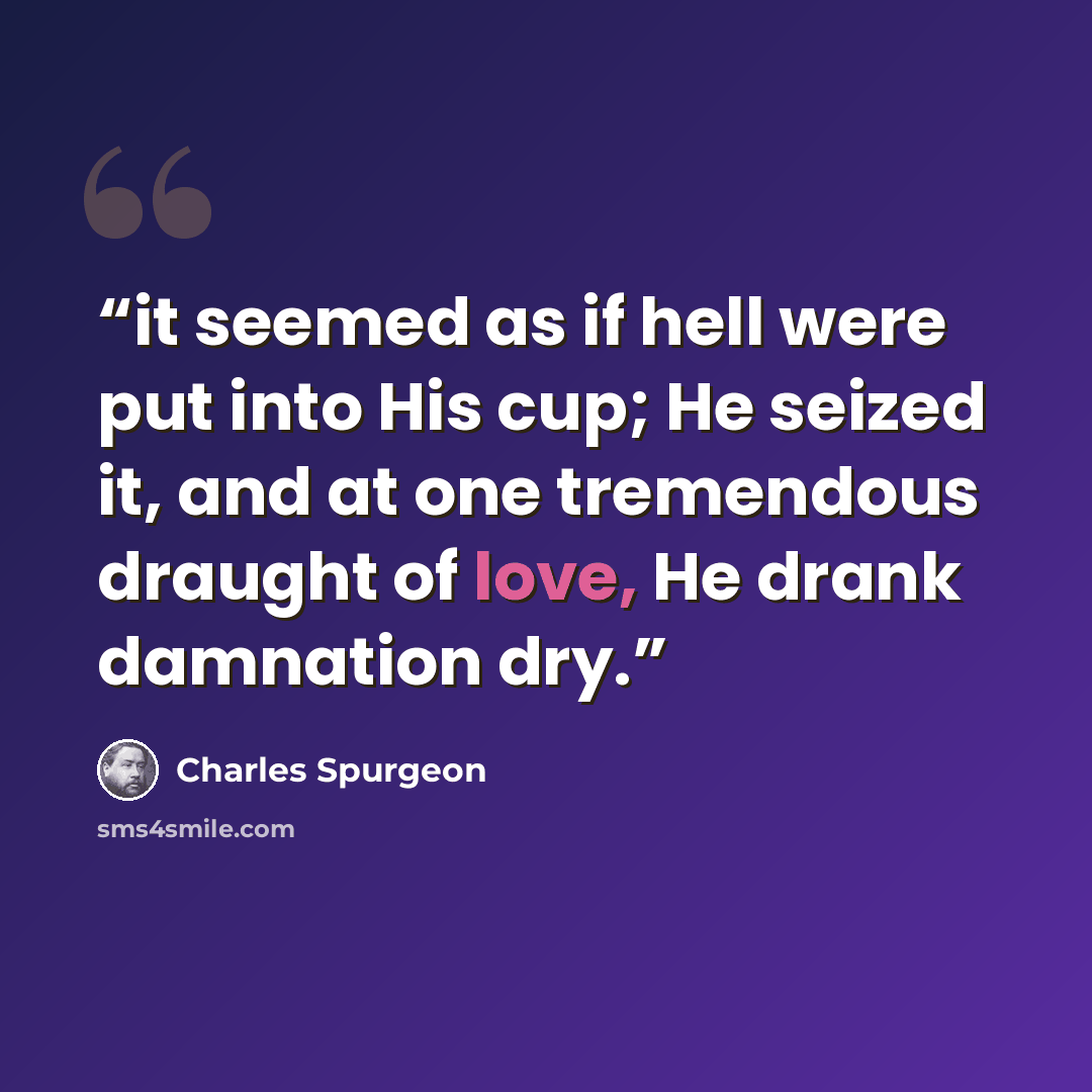 “it seemed as if hell were put into His cup; He seized it, and at one tremendous draught of love, He drank damnation dry.” quote by Charles Spurgeon