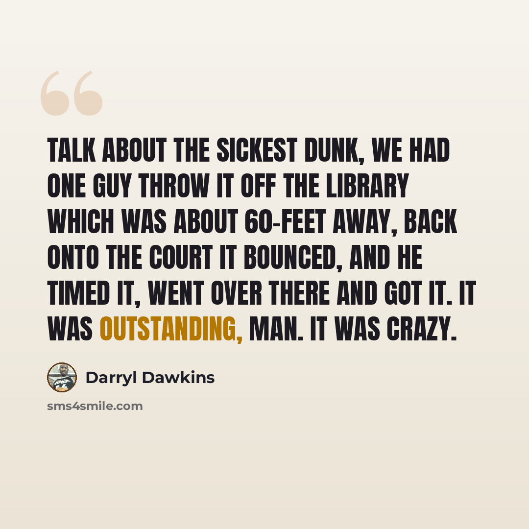 “Talk about the sickest dunk, we had one guy throw it off the library which was about 60-feet away, back onto the court it bounced, and he timed it, went over there and got it. It was outstanding, man. It was crazy.” quote by Darryl Dawkins