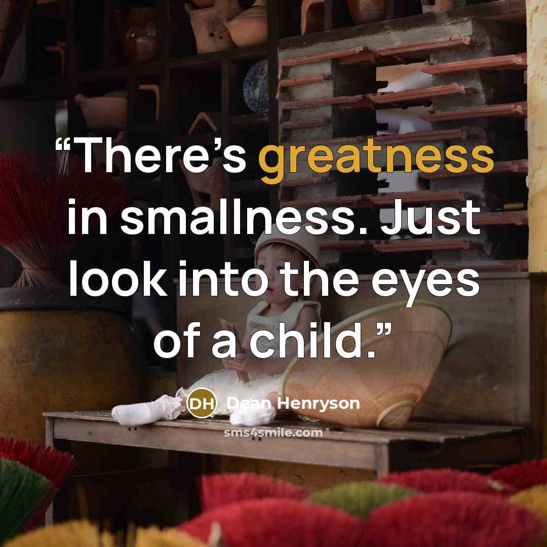 “There’s greatness in smallness. Just look into the eyes of a child.” quote by Dean Henryson