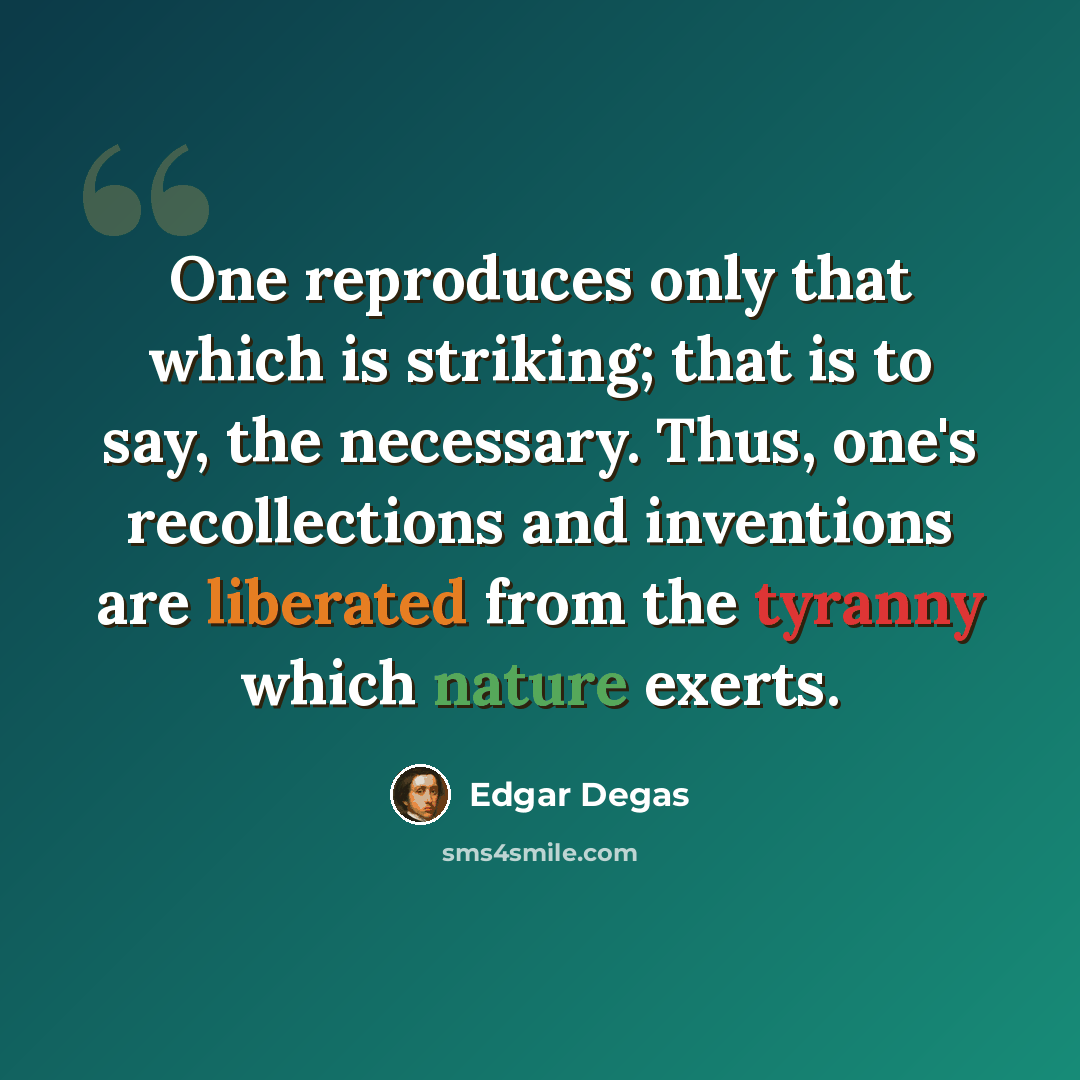 “One reproduces only that which is striking; that is to say, the necessary. Thus, one's recollections and inventions are liberated from the tyranny which nature exerts.” quote by Edgar Degas