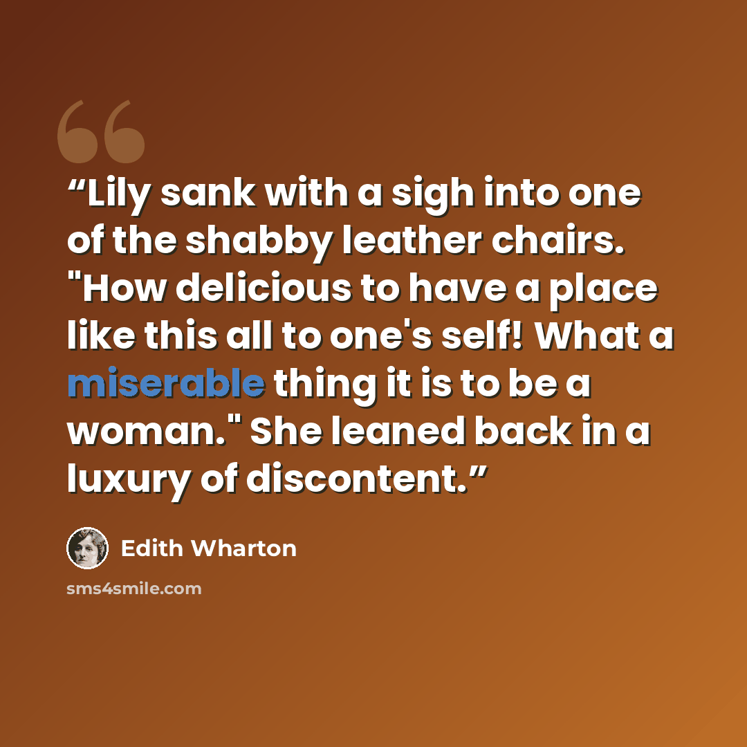 “Lily sank with a sigh into one of the shabby leather chairs. "How delicious to have a place like this all to one's self! What a miserable thing it is to be a woman." She leaned back in a luxury of discontent.” quote by Edith Wharton