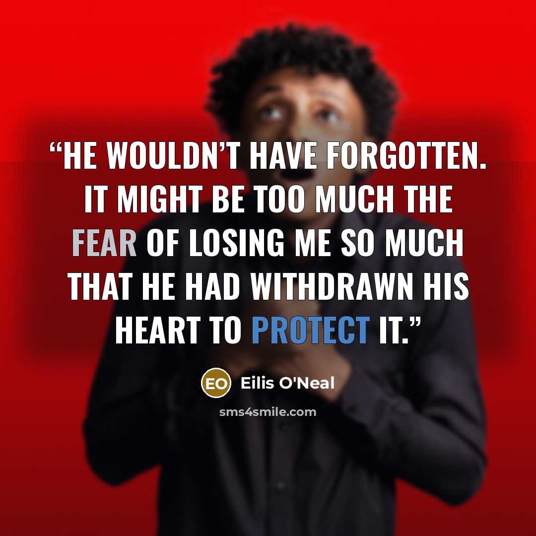 “He wouldn’t have forgotten. It might be too much the fear of losing me so much that he had withdrawn his heart to protect it.” quote by Eilis O'Neal