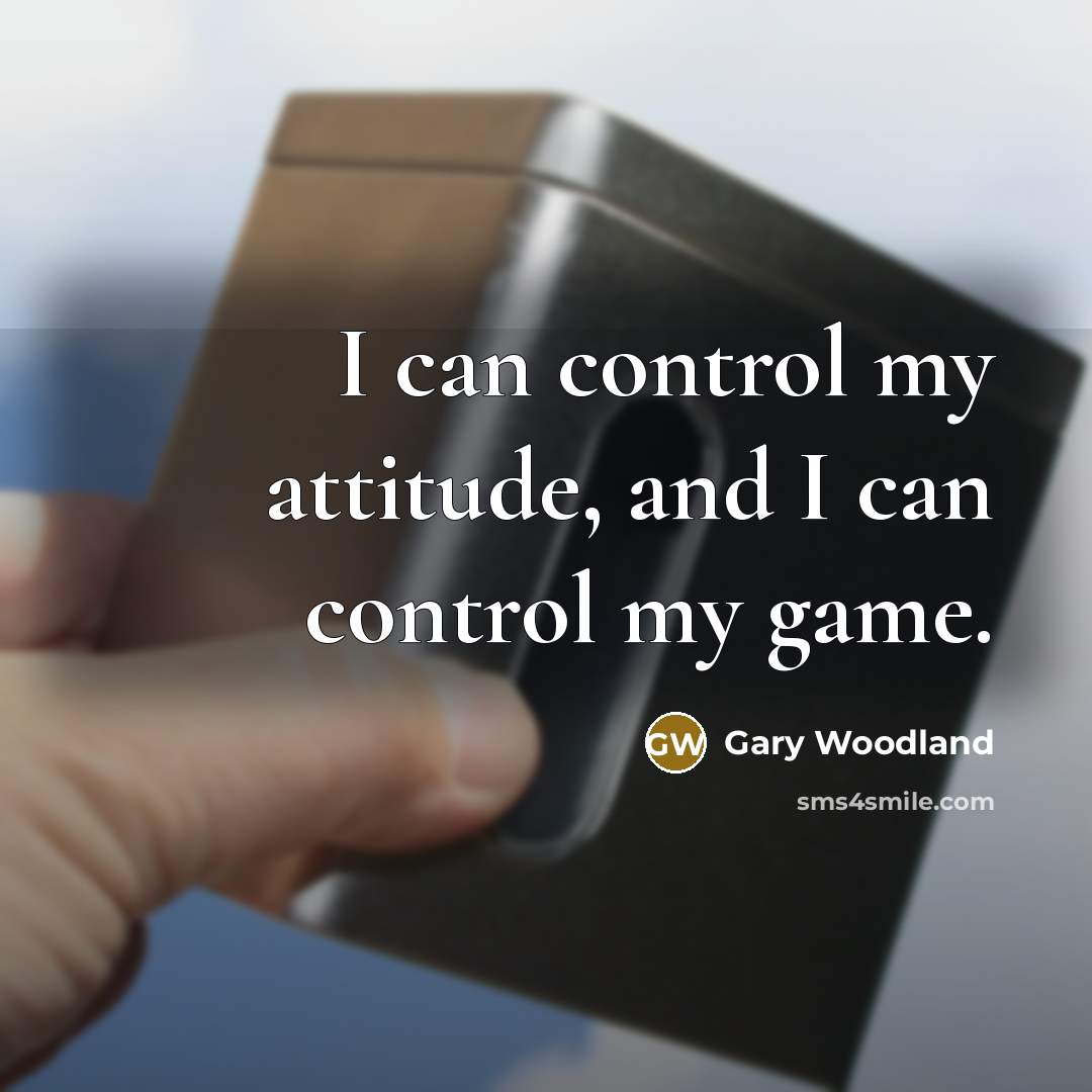 “I can control my attitude, and I can control my game.” quote by Gary Woodland