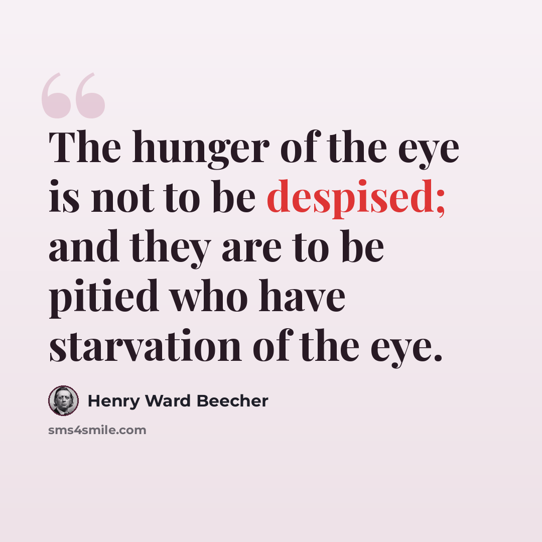 “The hunger of the eye is not to be despised; and they are to be pitied who have starvation of the eye.” quote by Henry Ward Beecher
