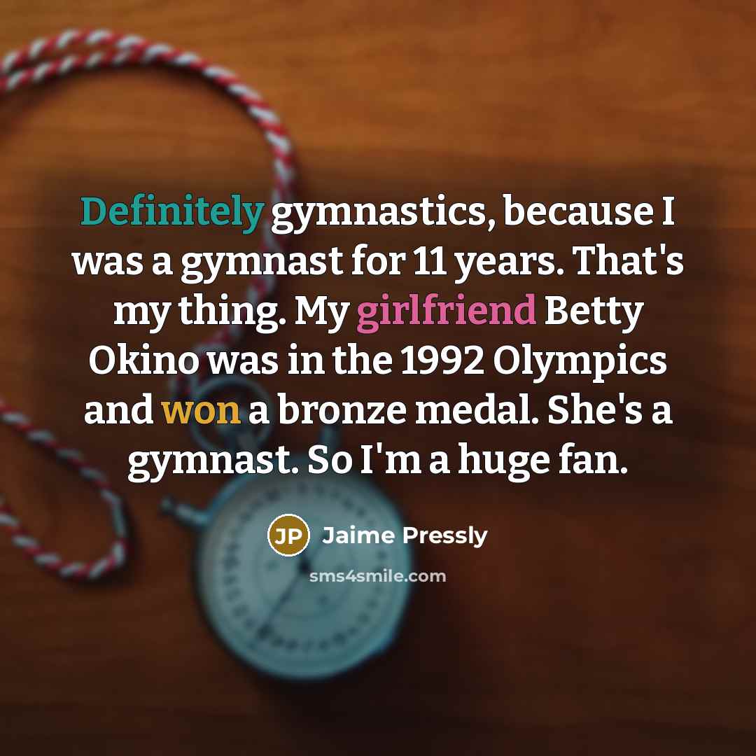“Definitely gymnastics, because I was a gymnast for 11 years. That's my thing. My girlfriend Betty Okino was in the 1992 Olympics and won a bronze medal. She's a gymnast. So I'm a huge fan.” quote by Jaime Pressly