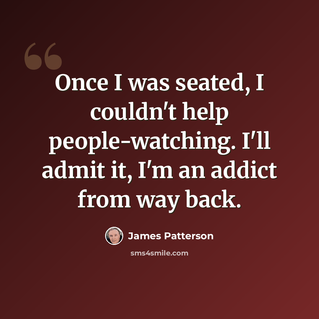 “Once I was seated, I couldn't help people-watching. I'll admit it, I'm an addict from way back.” quote by James Patterson