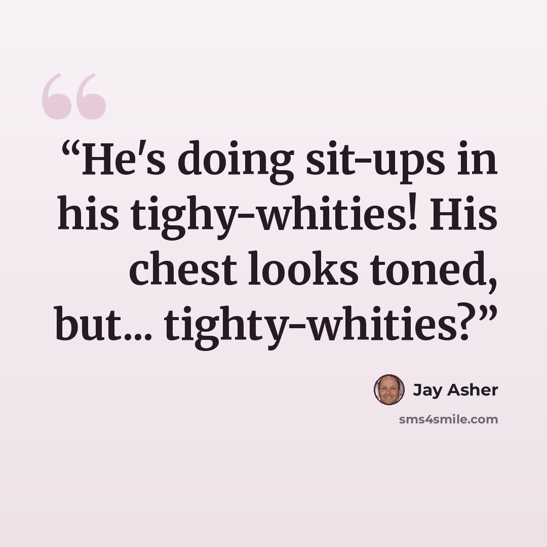 “He's doing sit-ups in his tighy-whities! His chest looks toned, but... tighty-whities?” quote by Jay Asher