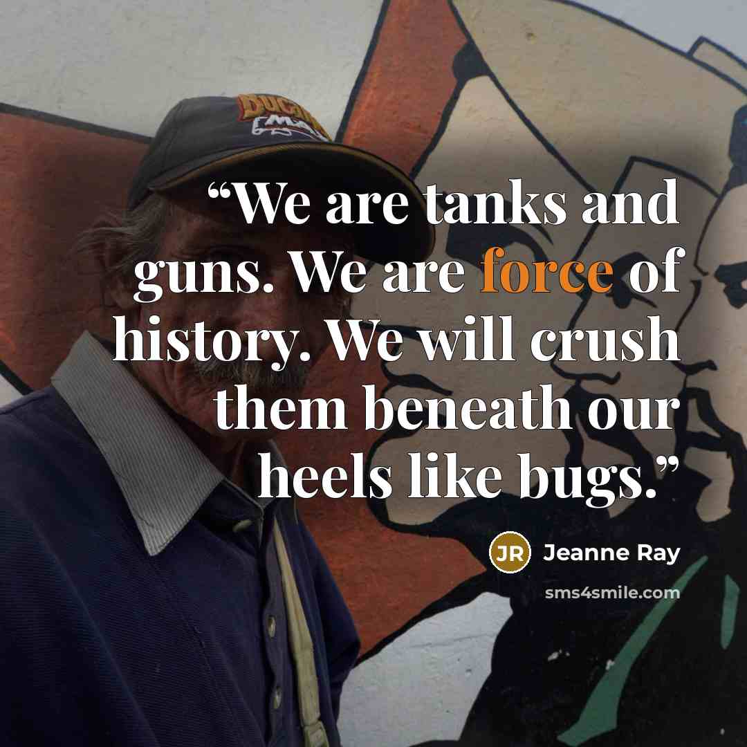 “We are tanks and guns. We are force of history. We will crush them beneath our heels like bugs.” quote by Jeanne Ray