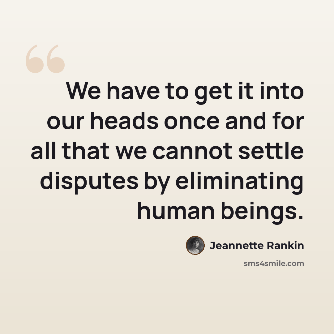 “We have to get it into our heads once and for all that we cannot settle disputes by eliminating human beings.” quote by Jeannette Rankin