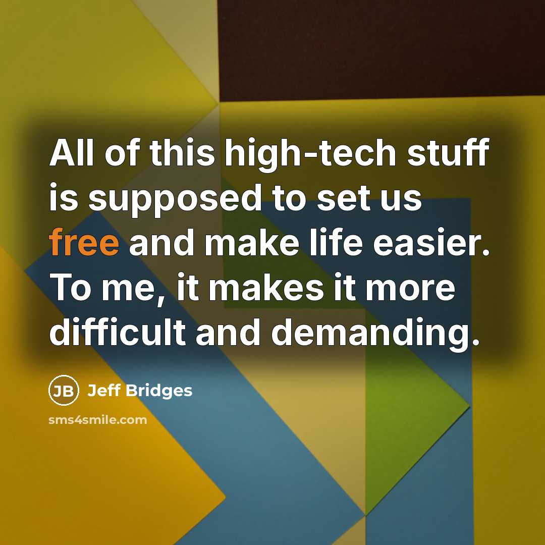 “All of this high-tech stuff is supposed to set us free and make life easier. To me, it makes it more difficult and demanding.” quote by Jeff Bridges