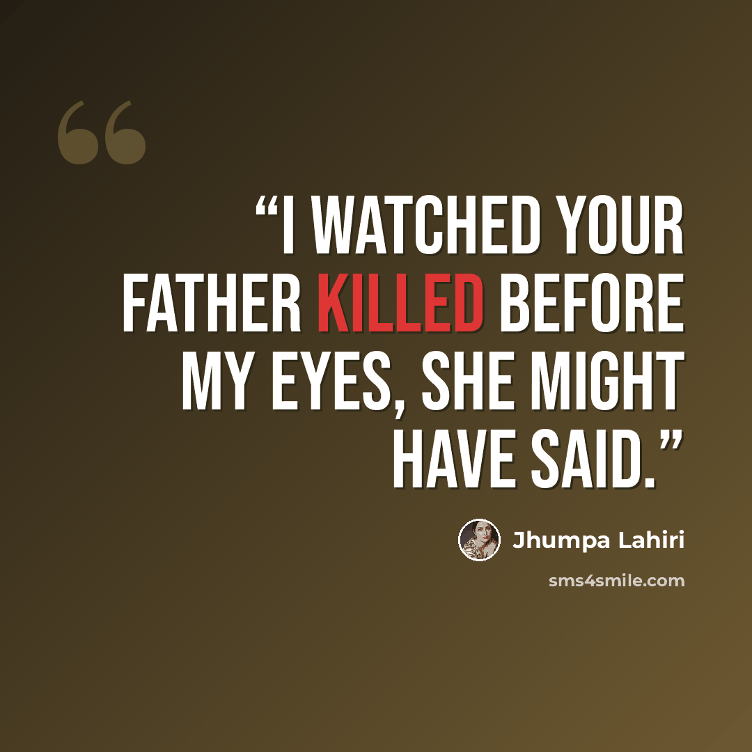 “I watched your father killed before my eyes, she might have said.” quote by Jhumpa Lahiri