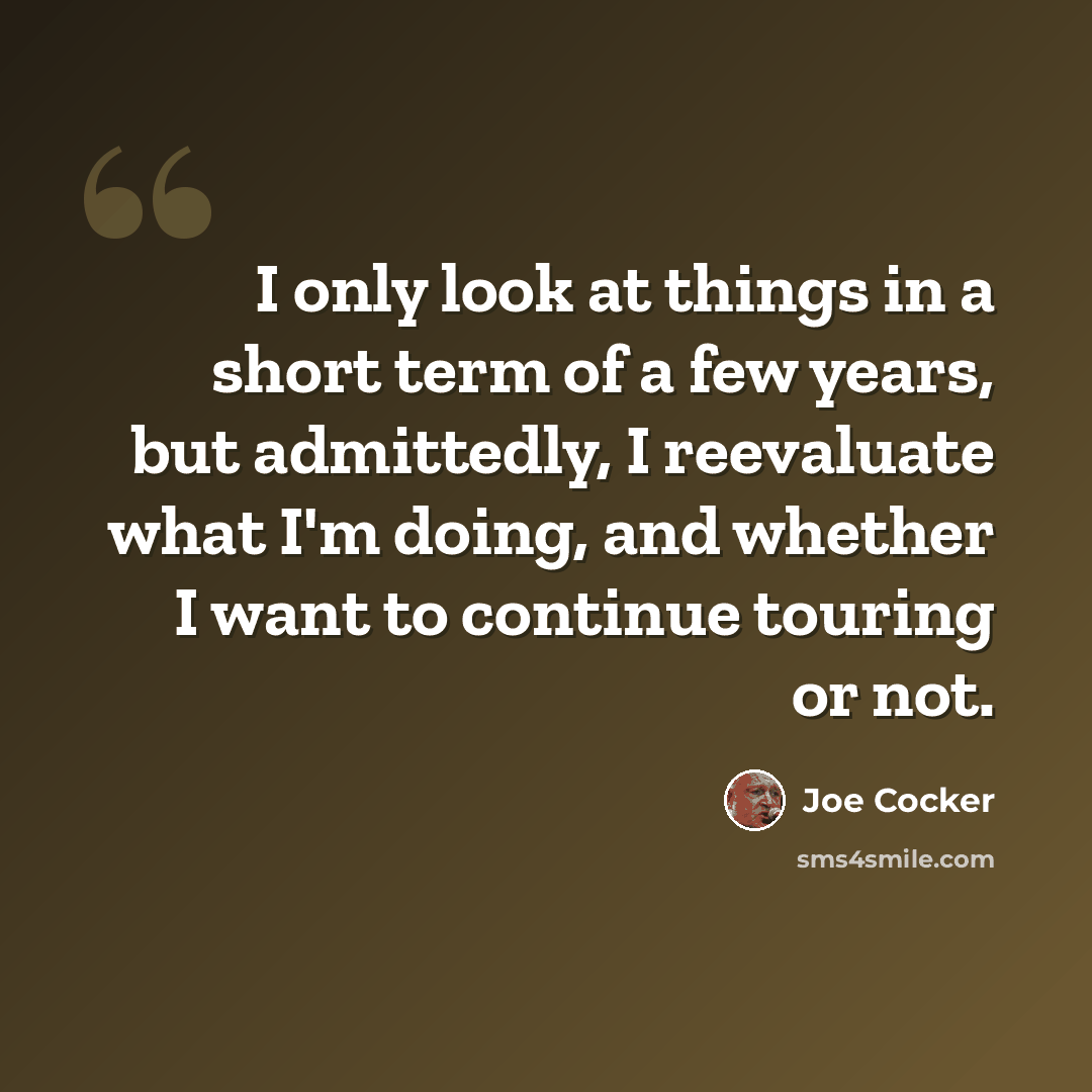 “I only look at things in a short term of a few years, but admittedly, I reevaluate what I'm doing, and whether I want to continue touring or not.” quote by Joe Cocker