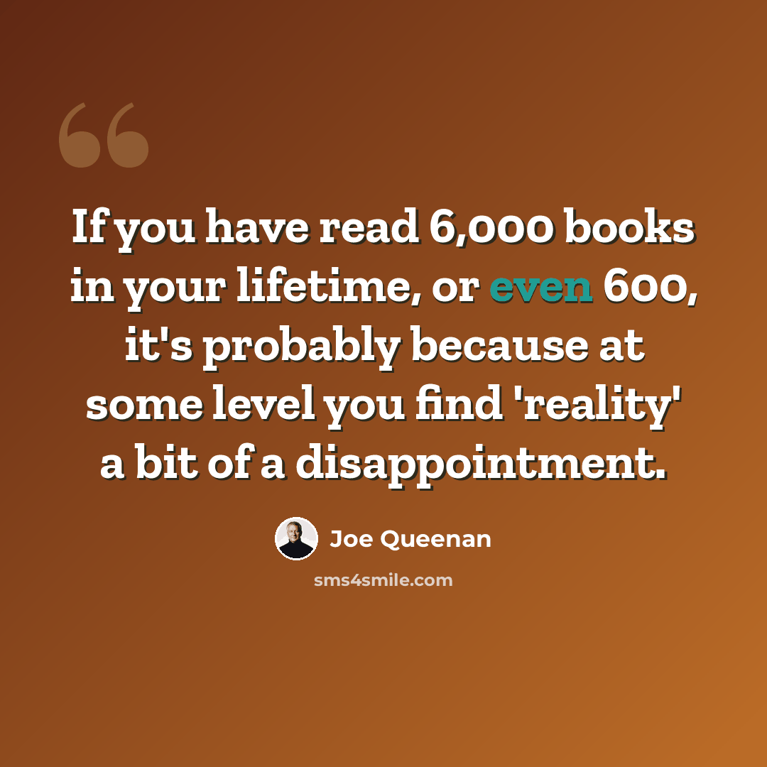 “If you have read 6,000 books in your lifetime, or even 600, it's probably because at some level you find 'reality' a bit of a disappointment.” quote by Joe Queenan
