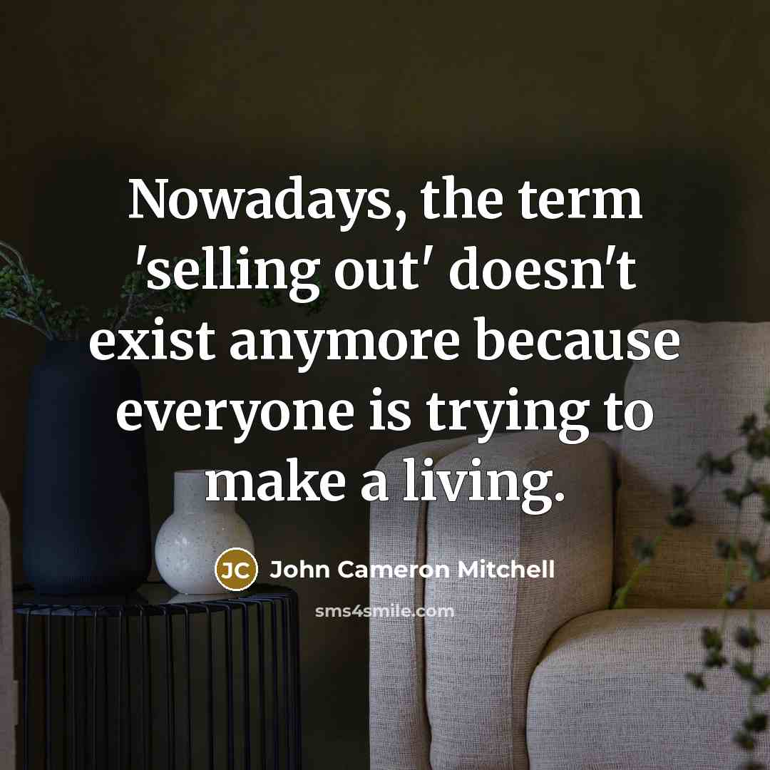 “Nowadays, the term 'selling out' doesn't exist anymore because everyone is trying to make a living.” quote by John Cameron Mitchell