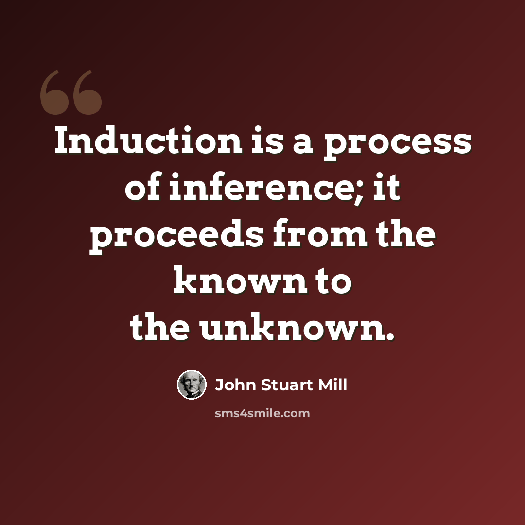 “Induction is a process of inference; it proceeds from the known to the unknown.” quote by John Stuart Mill