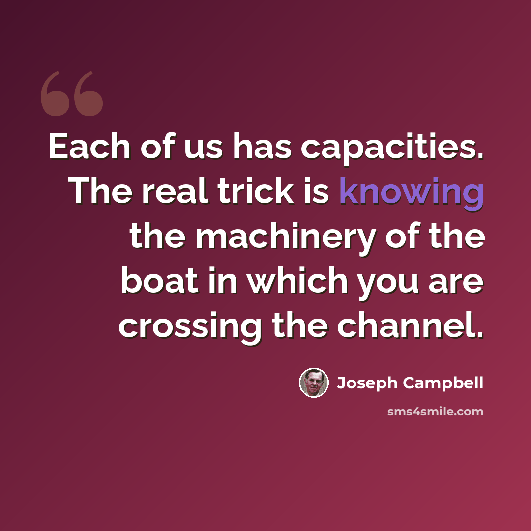 “Each of us has capacities. The real trick is knowing the machinery of the boat in which you are crossing the channel.” quote by Joseph Campbell