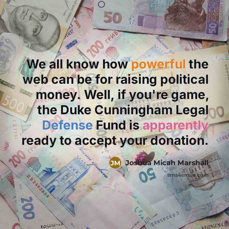 “We all know how powerful the web can be for raising political money. Well, if you're game, the Duke Cunningham Legal Defense Fund is apparently ready to accept your donation.” quote by Joshua Micah Marshall