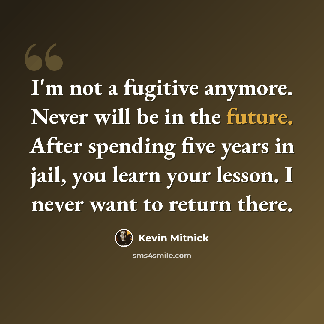 “I'm not a fugitive anymore. Never will be in the future. After spending five years in jail, you learn your lesson. I never want to return there.” quote by Kevin Mitnick