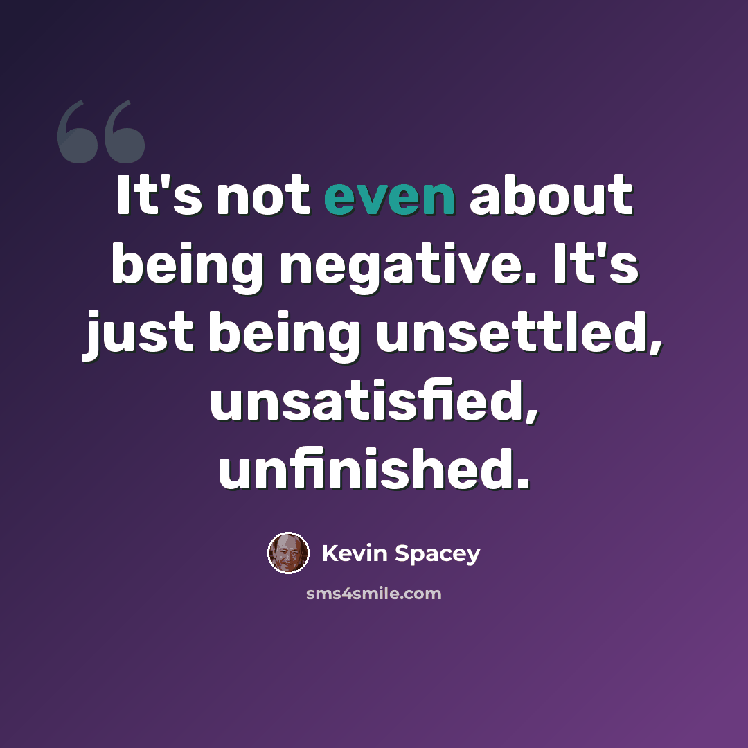 “It's not even about being negative. It's just being unsettled, unsatisfied, unfinished.” quote by Kevin Spacey