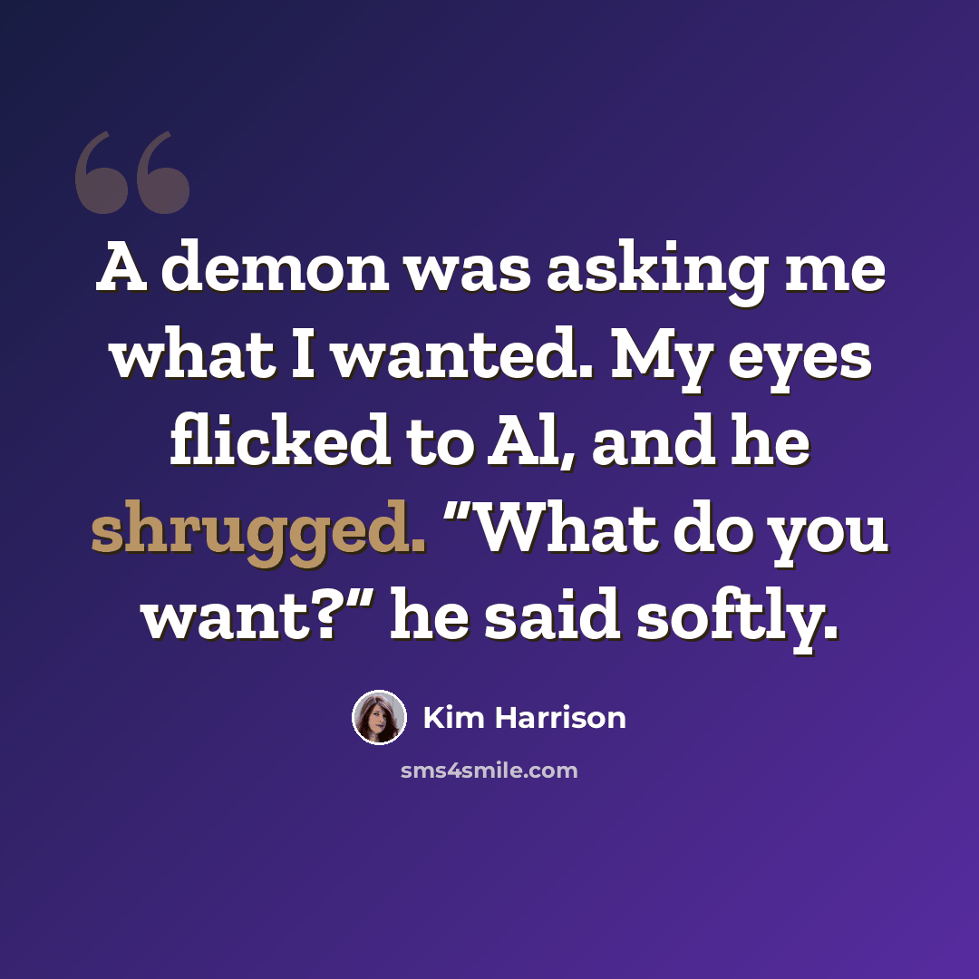 “A demon was asking me what I wanted. My eyes flicked to Al, and he shrugged. “What do you want?” he said softly.” quote by Kim Harrison