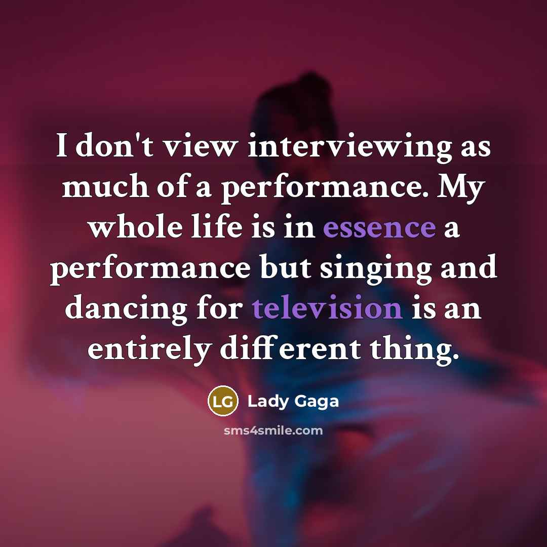 “I don't view interviewing as much of a performance. My whole life is in essence a performance but singing and dancing for television is an entirely different thing.” quote by Lady Gaga