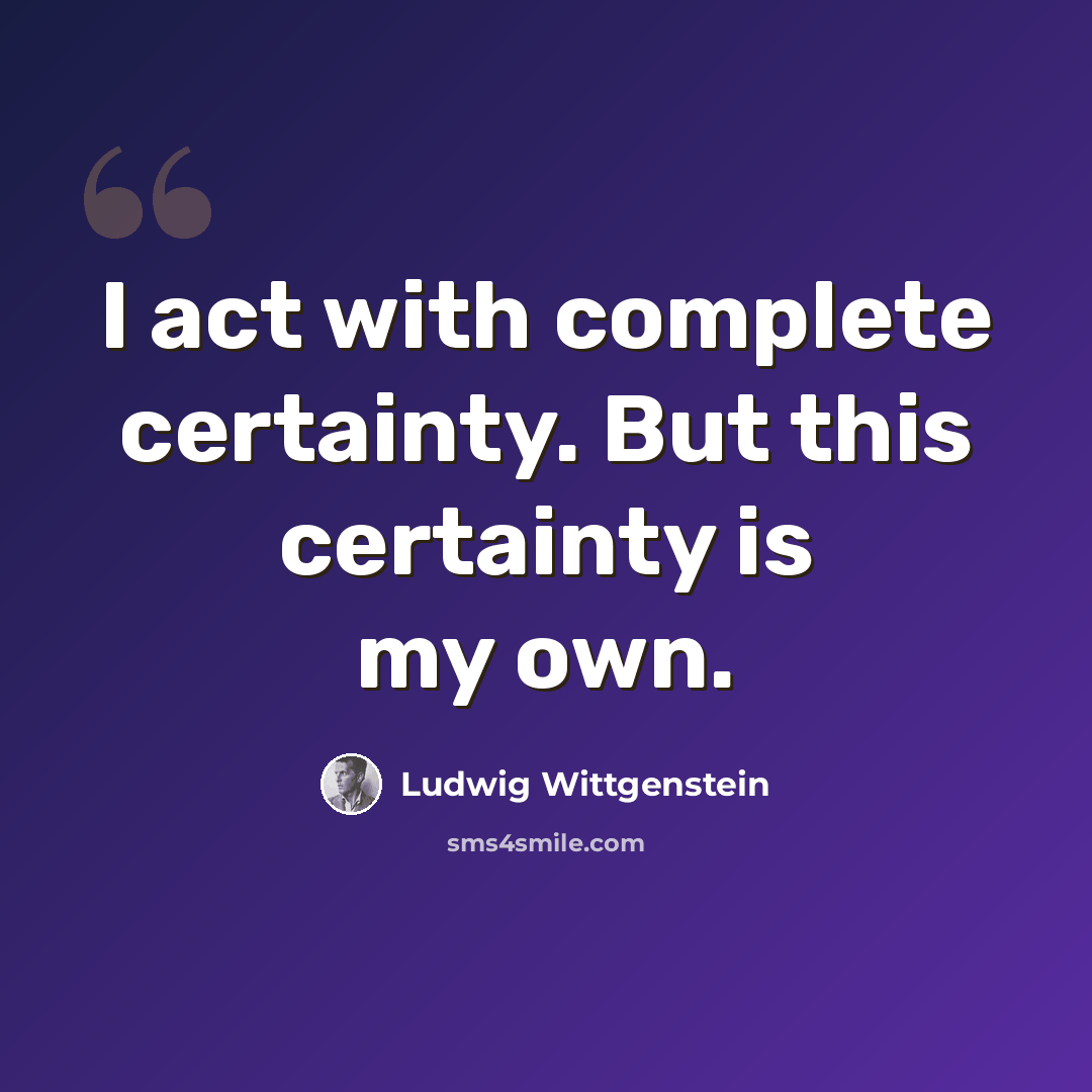 “I act with complete certainty. But this certainty is my own.” quote by Ludwig Wittgenstein