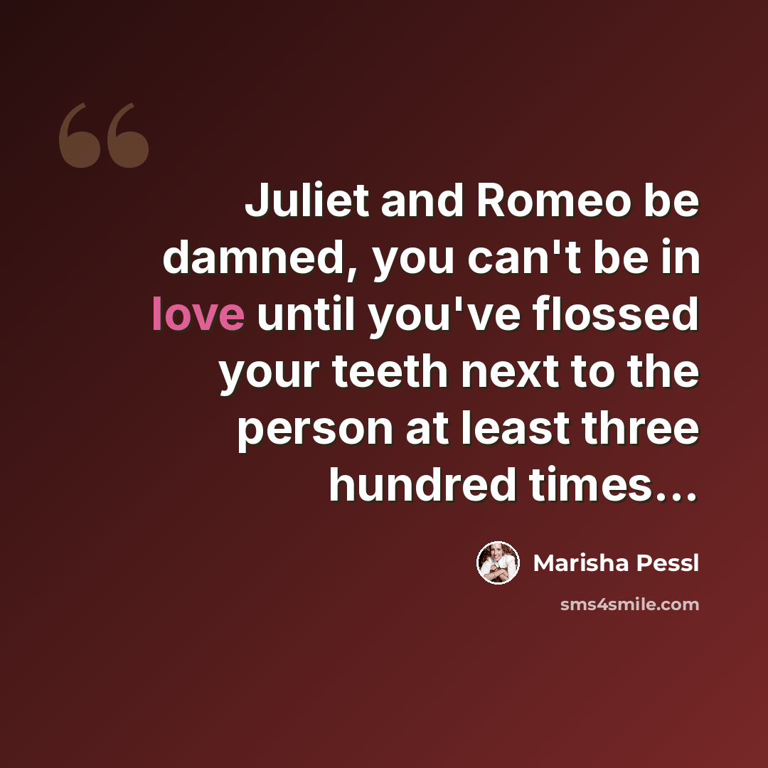 “Juliet and Romeo be damned, you can't be in love until you've flossed your teeth next to the person at least three hundred times...” quote by Marisha Pessl