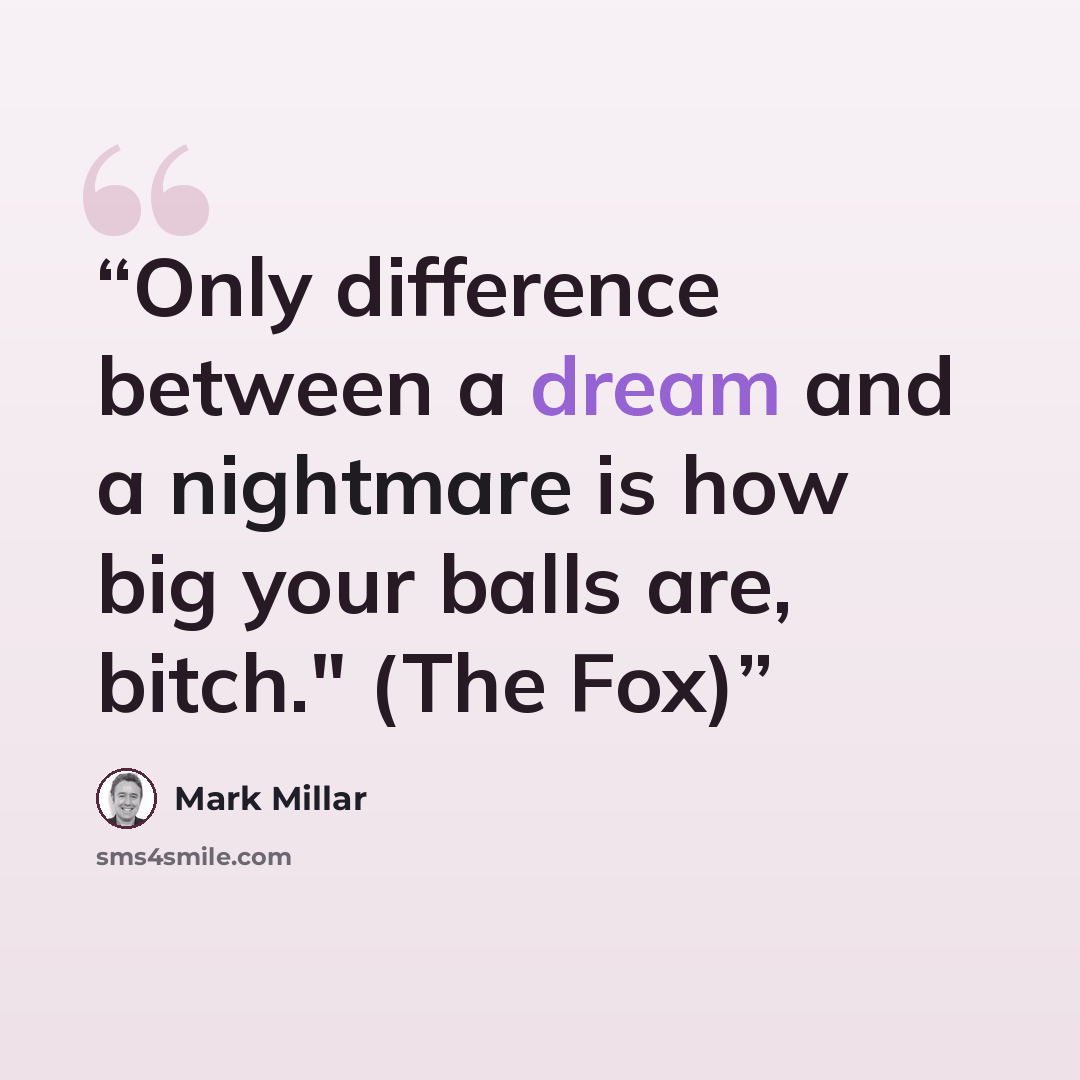 “Only difference between a dream and a nightmare is how big your balls are, bitch." (The Fox)” quote by Mark Millar