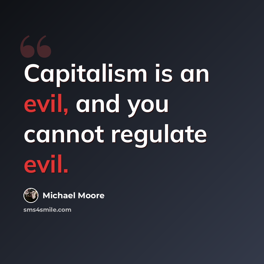 “Capitalism is an evil, and you cannot regulate evil.” quote by Michael Moore