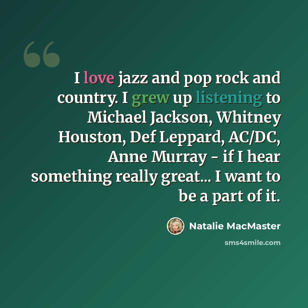 “I love jazz and pop rock and country. I grew up listening to Michael Jackson, Whitney Houston, Def Leppard, AC/DC, Anne Murray - if I hear something really great... I want to be a part of it.” quote by Natalie MacMaster