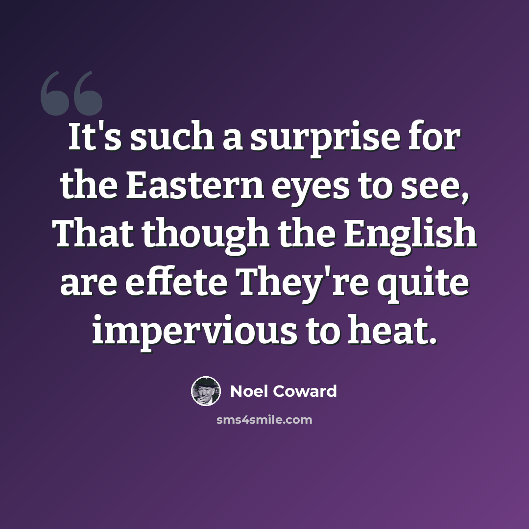 “It's such a surprise for the Eastern eyes to see, That though the English are effete They're quite impervious to heat.” quote by Noel Coward