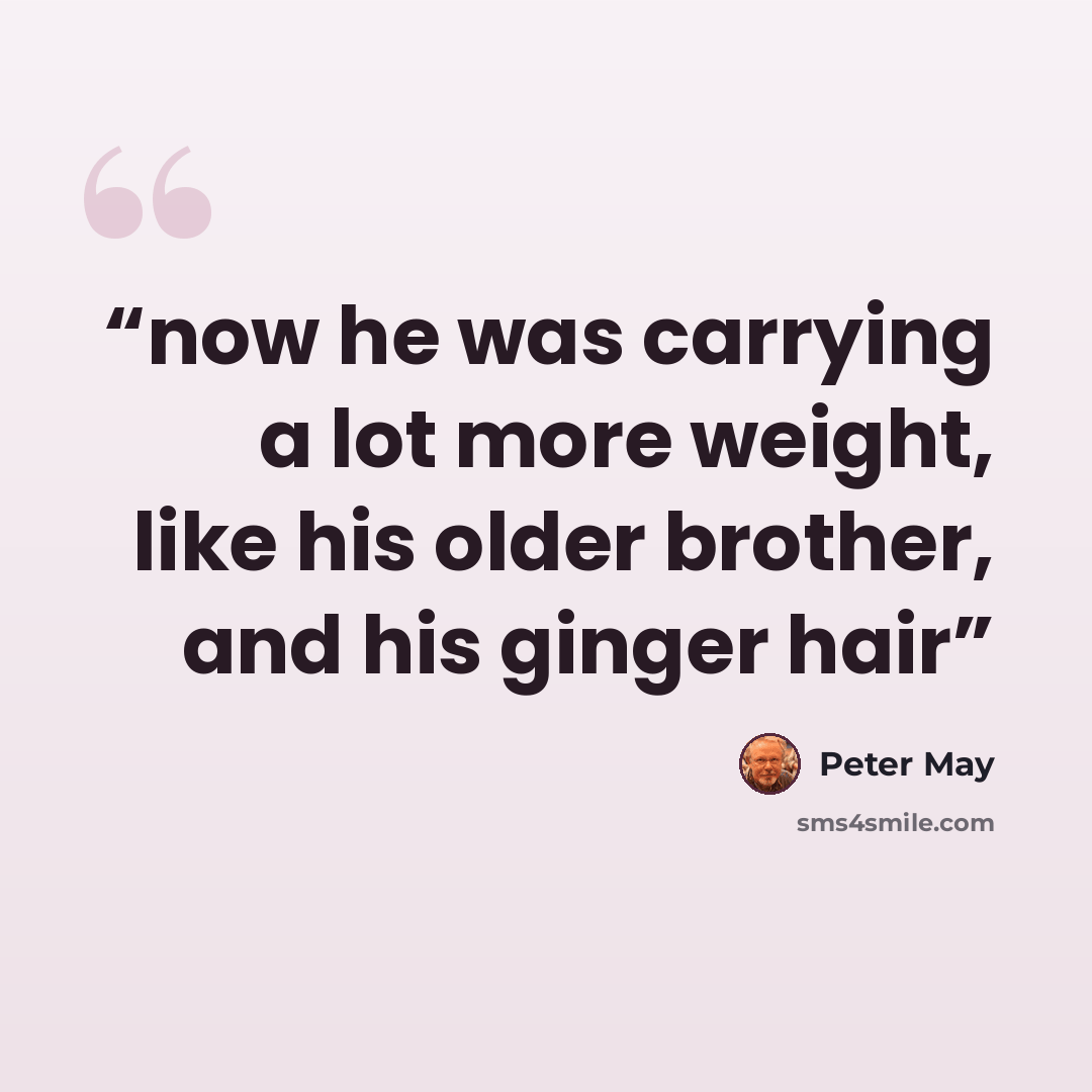 “now he was carrying a lot more weight, like his older brother, and his ginger hair” quote by Peter May