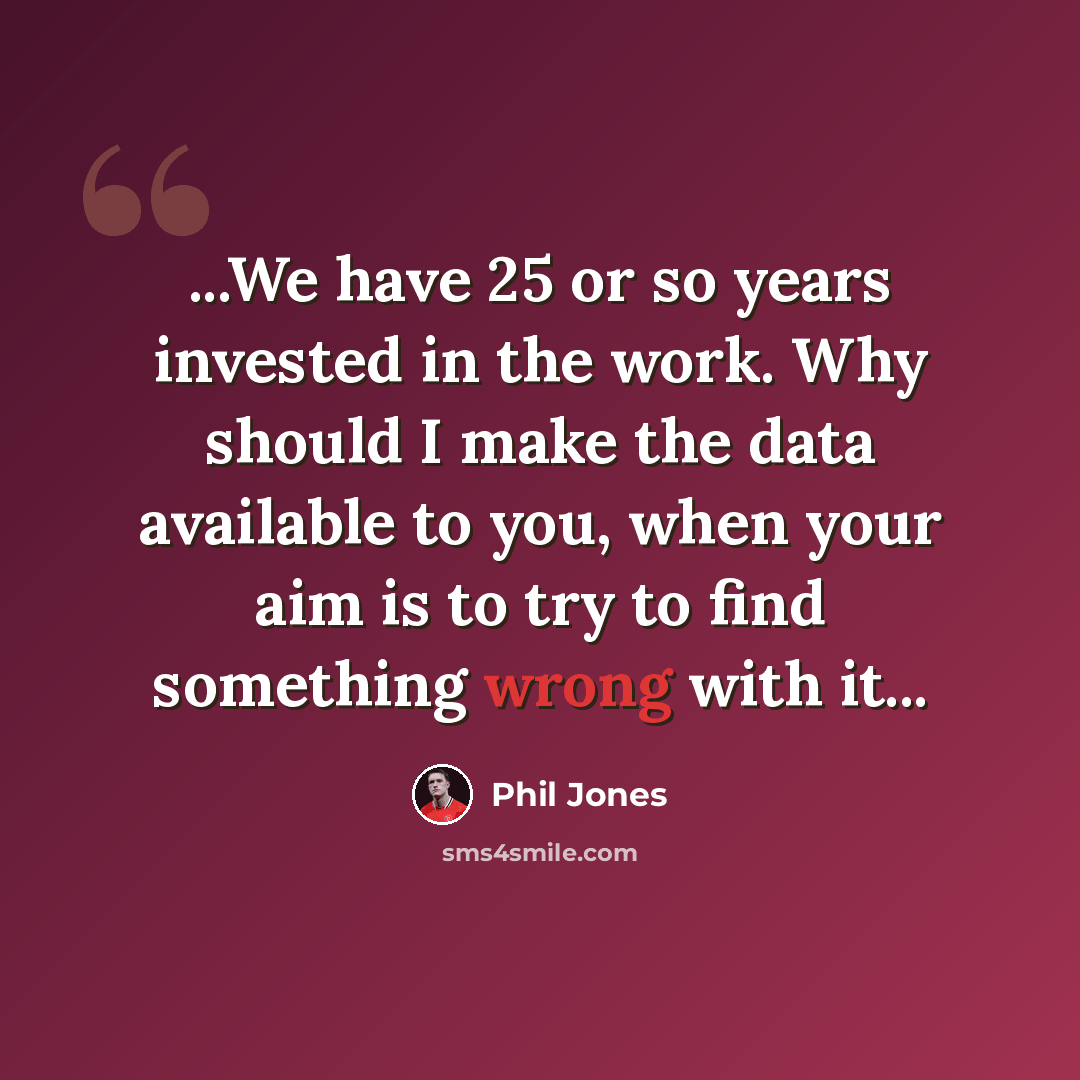 “...We have 25 or so years invested in the work. Why should I make the data available to you, when your aim is to try to find something wrong with it...” quote by Phil Jones