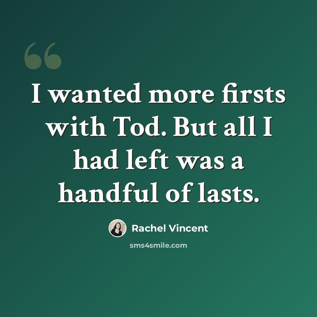 “I wanted more firsts with Tod. But all I had left was a handful of lasts.” quote by Rachel Vincent