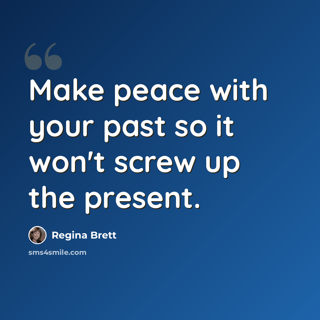 “Make peace with your past so it won't screw up the present.” quote by Regina Brett
