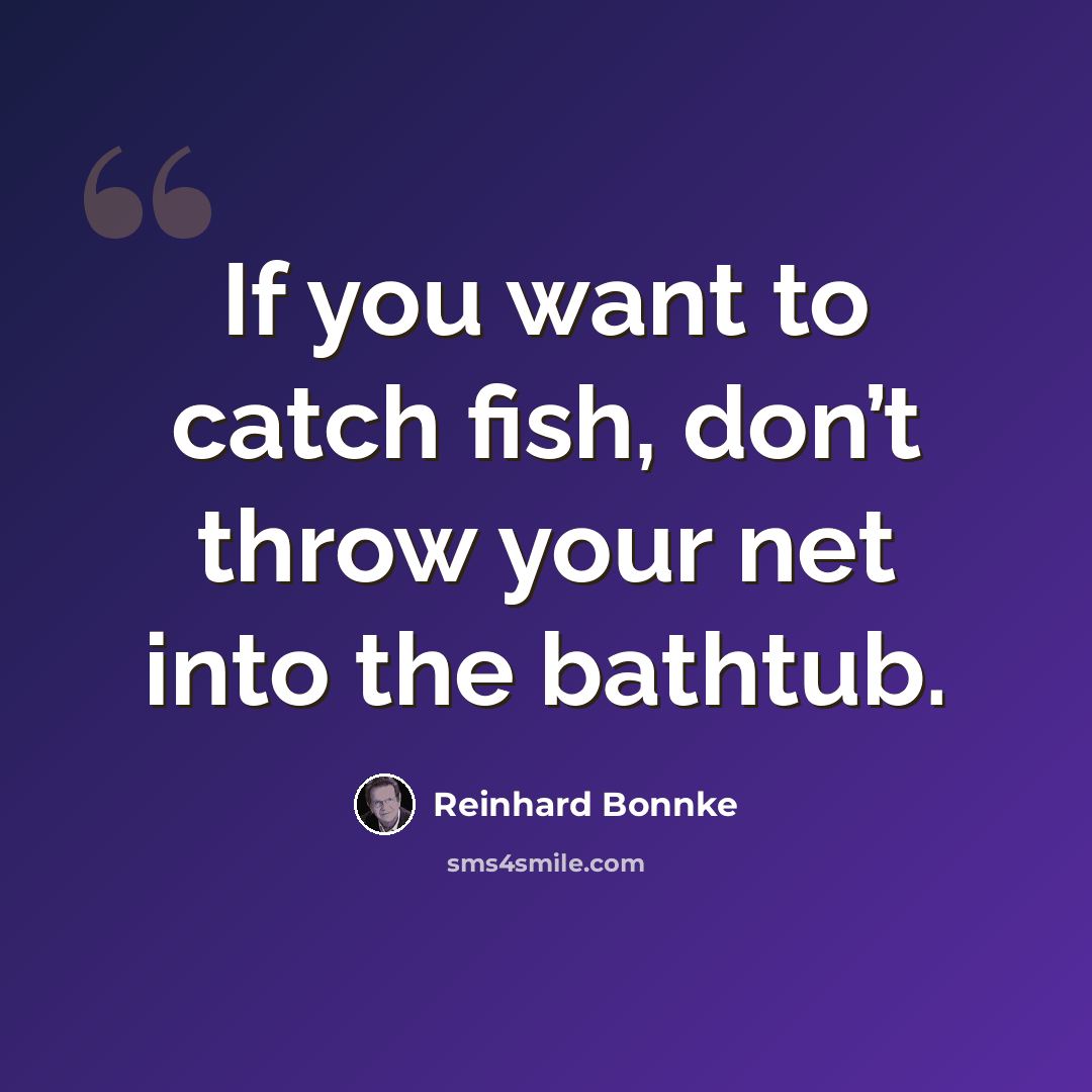 “If you want to catch fish, don’t throw your net into the bathtub.” quote by Reinhard Bonnke