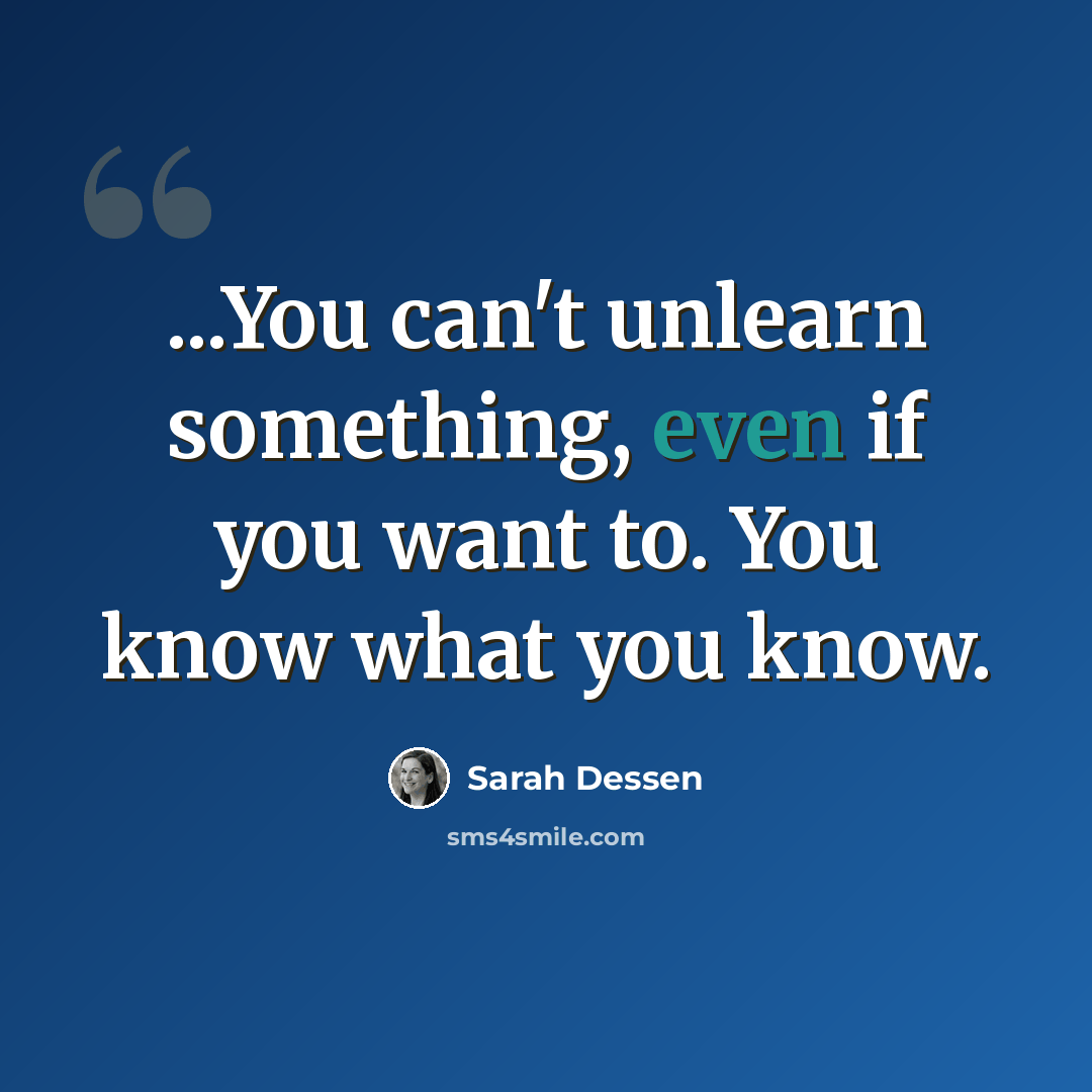 “...You can't unlearn something, even if you want to. You know what you know.” quote by Sarah Dessen