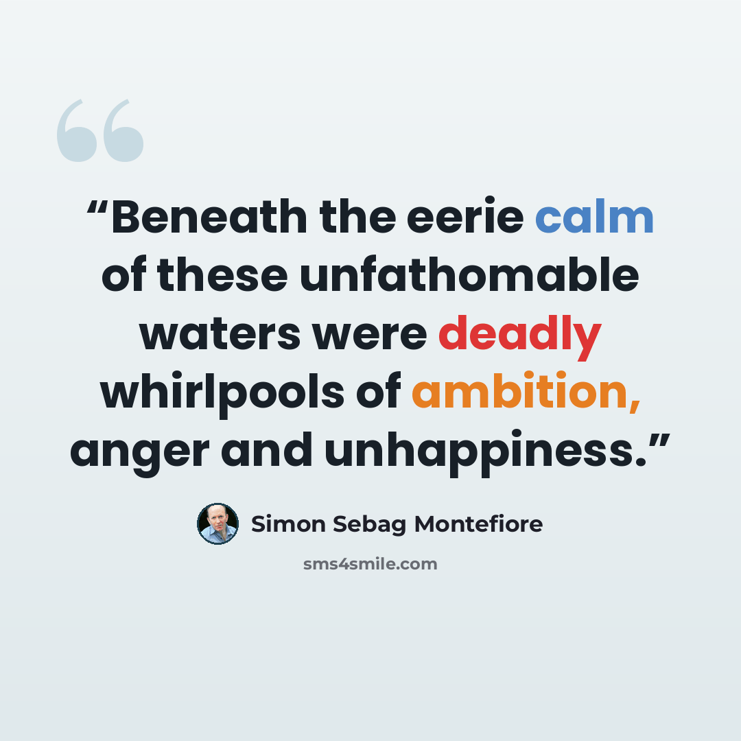 “Beneath the eerie calm of these unfathomable waters were deadly whirlpools of ambition, anger and unhappiness.” quote by Simon Sebag Montefiore