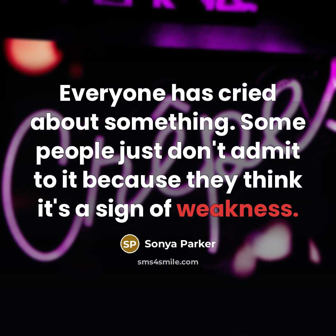 “Everyone has cried about something. Some people just don't admit to it because they think it's a sign of weakness.” quote by Sonya Parker