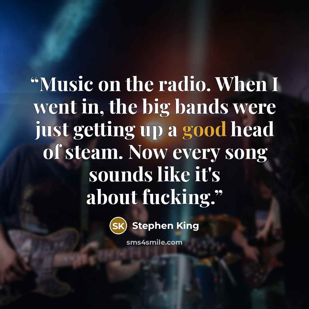 “Music on the radio. When I went in, the big bands were just getting up a good head of steam. Now every song sounds like it's about fucking.” quote by Stephen King