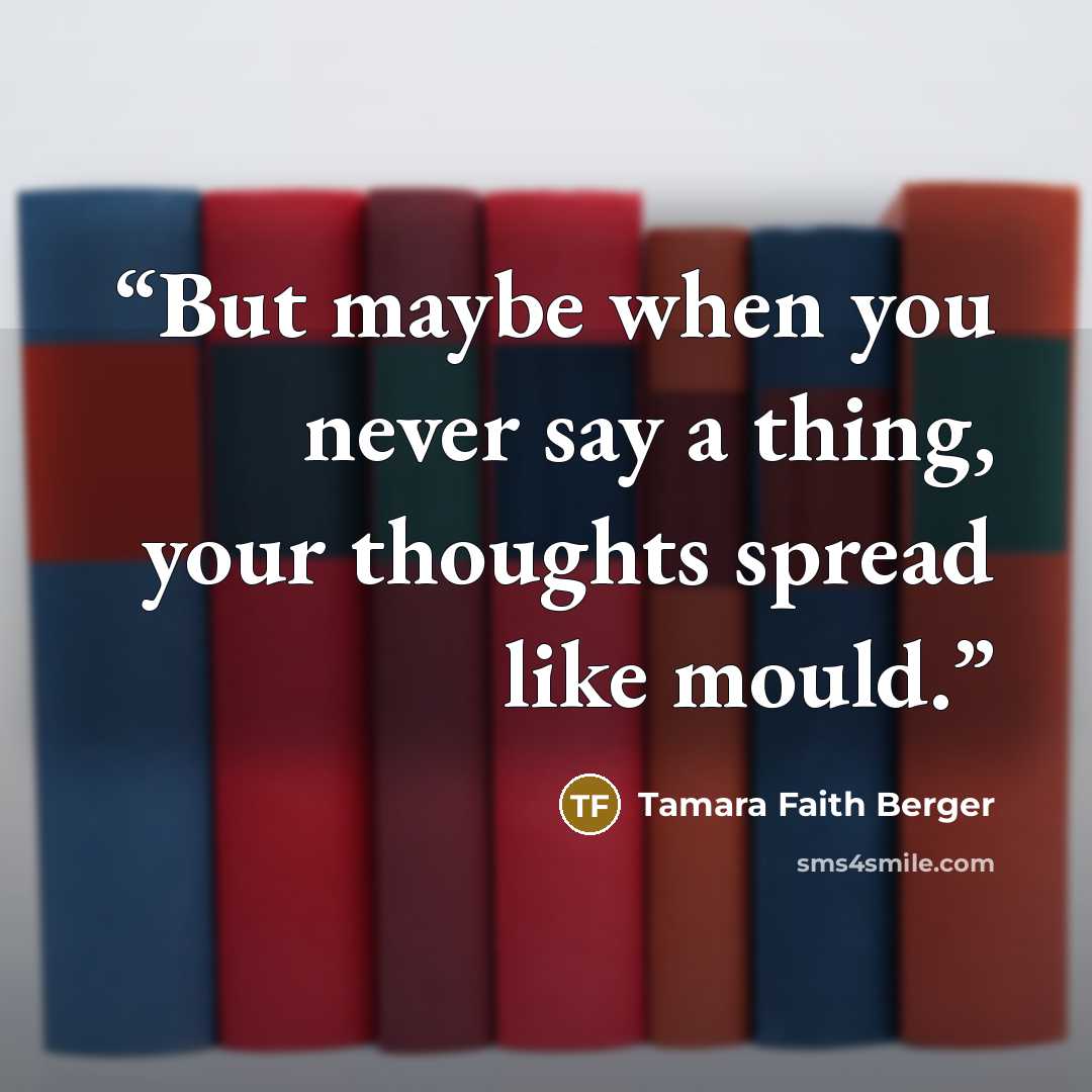“But maybe when you never say a thing, your thoughts spread like mould.” quote by Tamara Faith Berger