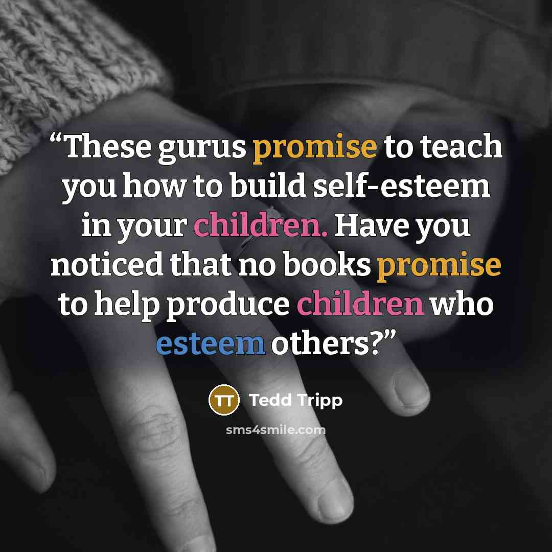 “These gurus promise to teach you how to build self-esteem in your children. Have you noticed that no books promise to help produce children who esteem others?” quote by Tedd Tripp