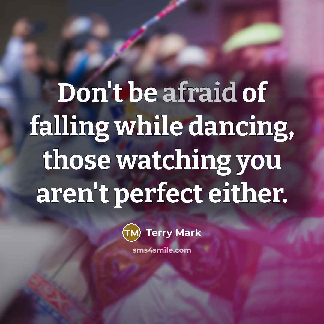 “Don't be afraid of falling while dancing, those watching you aren't perfect either.” quote by Terry Mark