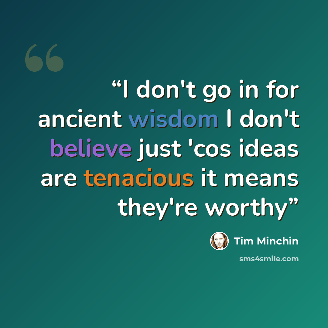 “I don't go in for ancient wisdom I don't believe just 'cos ideas are tenacious it means they're worthy” quote by Tim Minchin