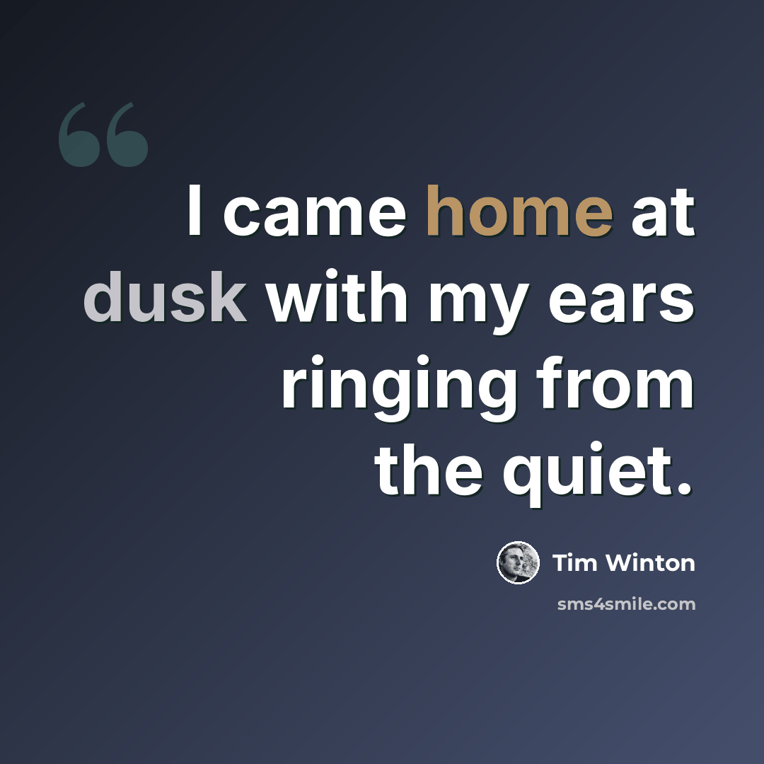 “I came home at dusk with my ears ringing from the quiet.” quote by Tim Winton